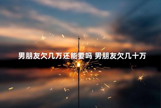男朋友欠几万还能要吗 男朋友欠几十万我该怎么办